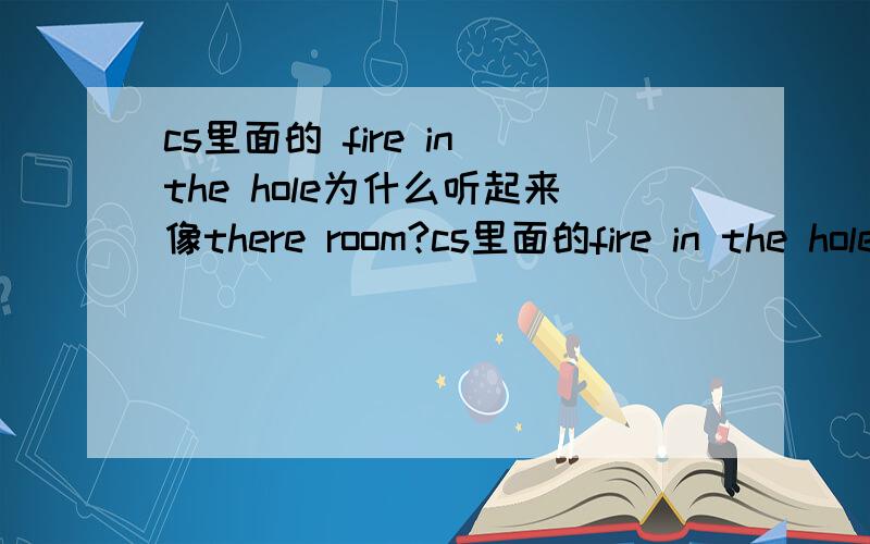 cs里面的 fire in the hole为什么听起来像there room?cs里面的fire in the hole,感觉我们用英语说就不是那个音啊,难道美式发音就是那样的.