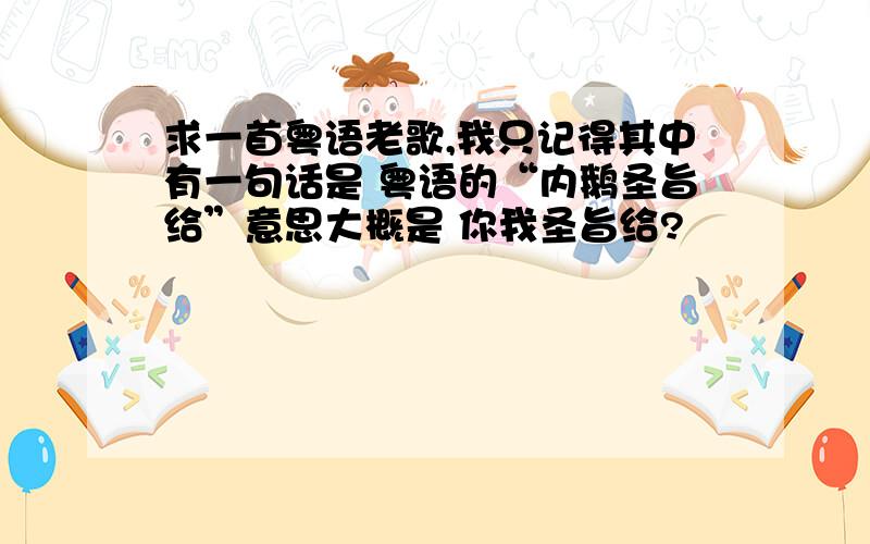 求一首粤语老歌,我只记得其中有一句话是 粤语的“内鹅圣旨给”意思大概是 你我圣旨给?