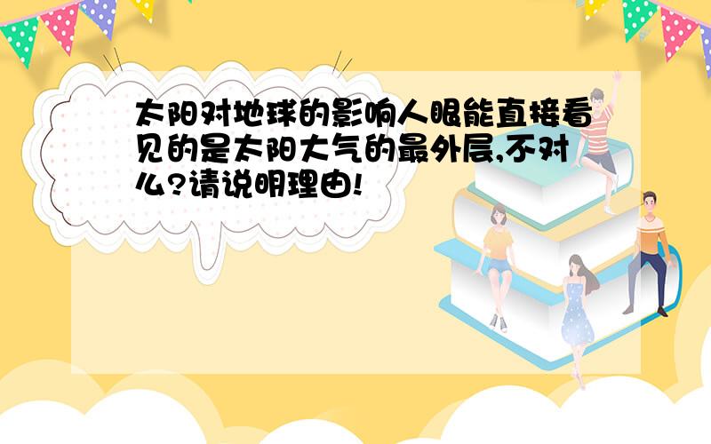 太阳对地球的影响人眼能直接看见的是太阳大气的最外层,不对么?请说明理由!