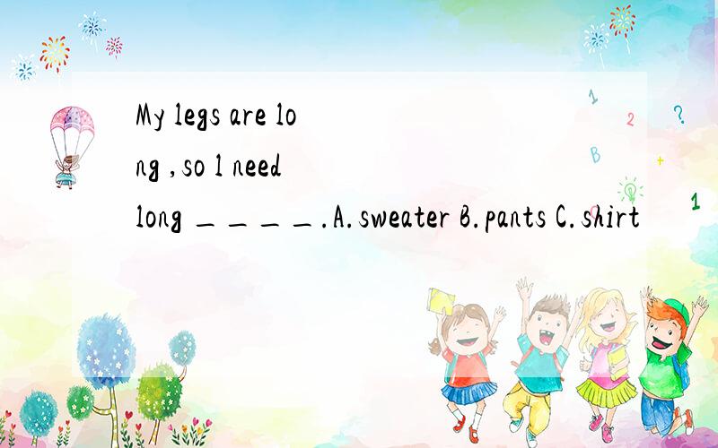 My legs are long ,so l need long ____.A.sweater B.pants C.shirt