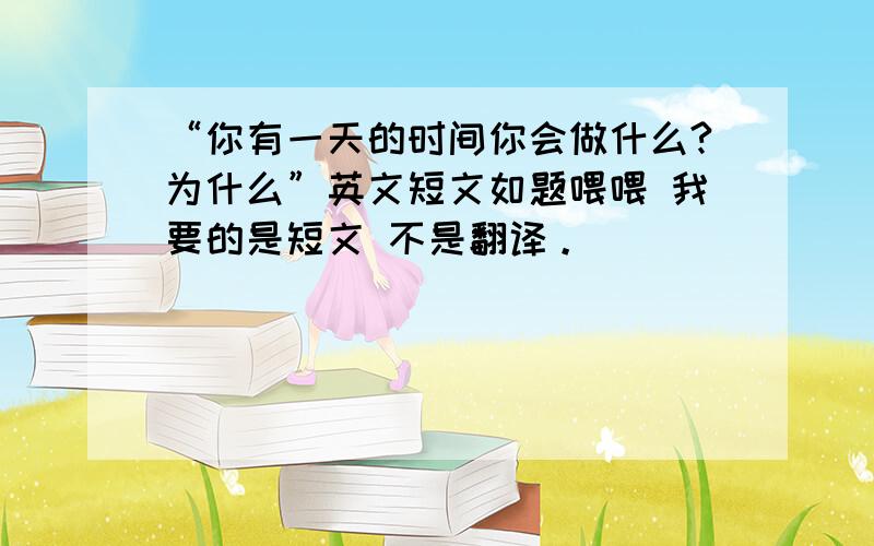 “你有一天的时间你会做什么?为什么”英文短文如题喂喂 我要的是短文 不是翻译。