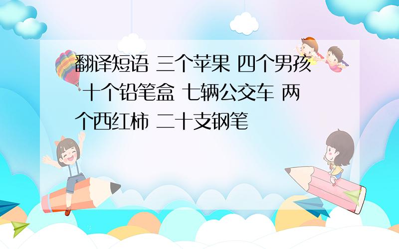 翻译短语 三个苹果 四个男孩 十个铅笔盒 七辆公交车 两个西红柿 二十支钢笔