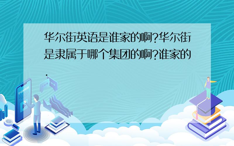 华尔街英语是谁家的啊?华尔街是隶属于哪个集团的啊?谁家的.