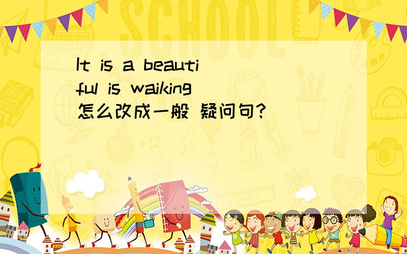 It is a beautiful is waiking怎么改成一般 疑问句?