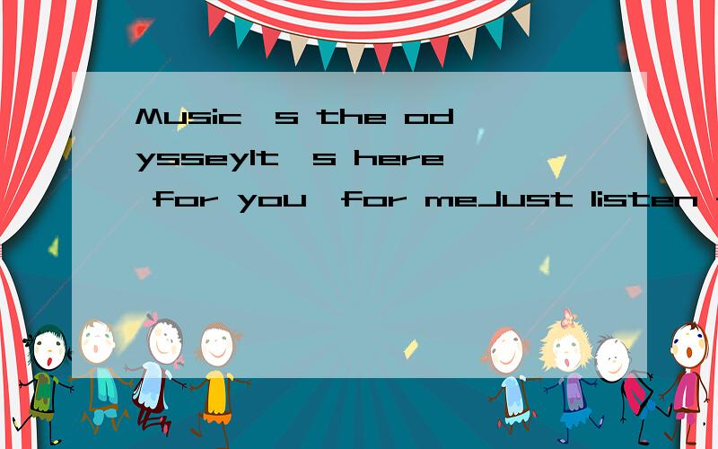 Music's the odysseyIt's here for you,for meJust listen find the magic keyMusic's the odysseyIt's here for you,for me