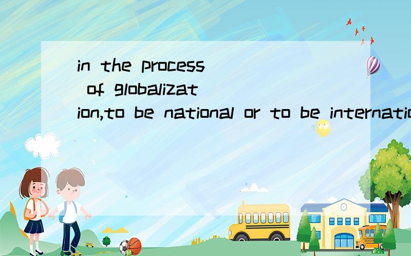 in the process of globalization,to be national or to be international is a dilemma for almost every culture