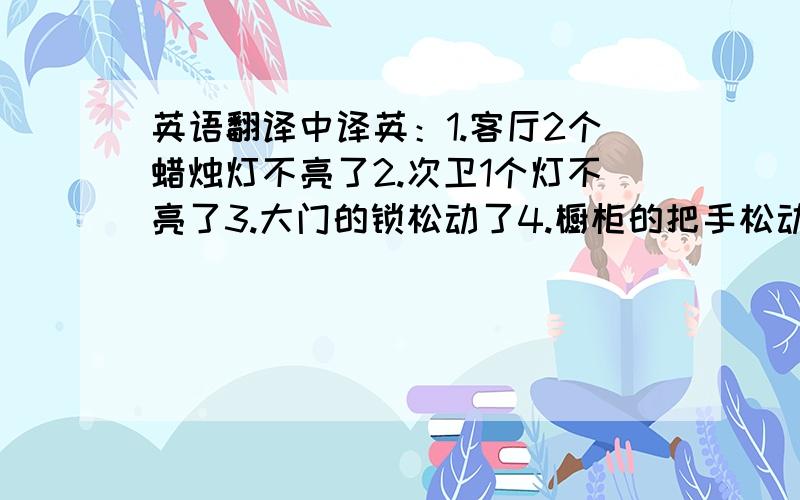 英语翻译中译英：1.客厅2个蜡烛灯不亮了2.次卫1个灯不亮了3.大门的锁松动了4.橱柜的把手松动了5.厅里修墙纸