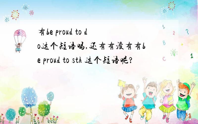 有be proud to do这个短语吗,还有有没有有be proud to sth 这个短语呢?