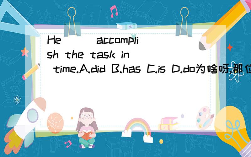 He ( )accomplish the task in time.A.did B.has C.is D.do为啥呀,那位仁兄能讲一下,顺便出几道相仿的题,