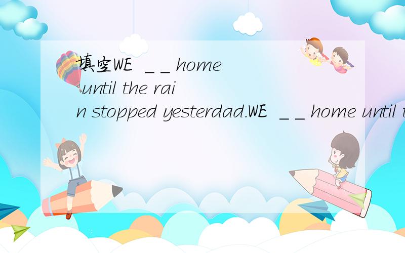 填空WE  ＿ ＿ home until the rain stopped yesterdad.WE  ＿ ＿ home until the rain stopped yesterdad.意思是：昨天直到雨停了我们才回家