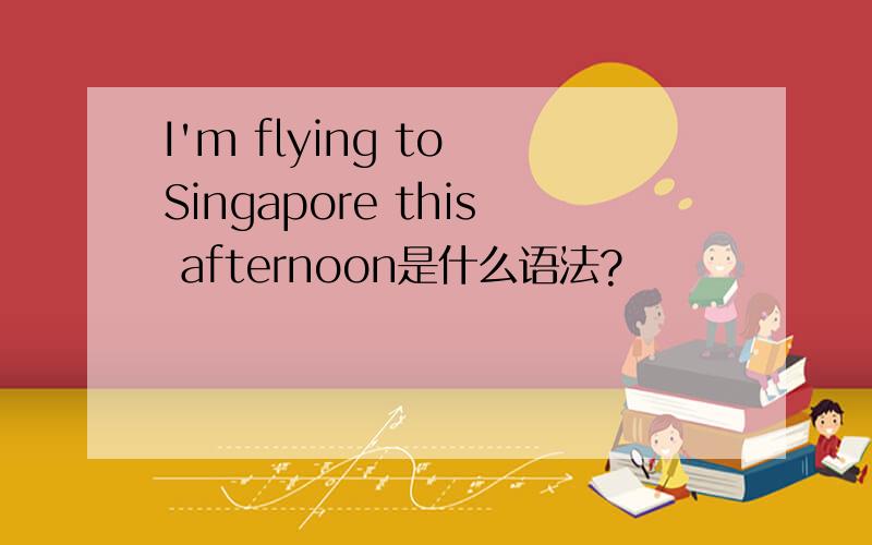 I'm flying to Singapore this afternoon是什么语法?