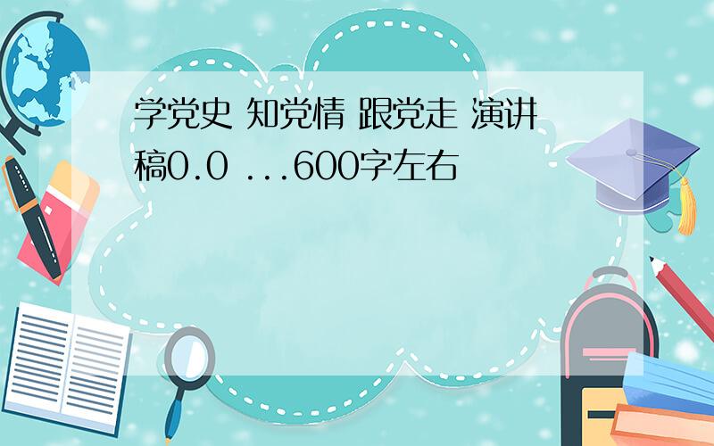 学党史 知党情 跟党走 演讲稿0.0 ...600字左右