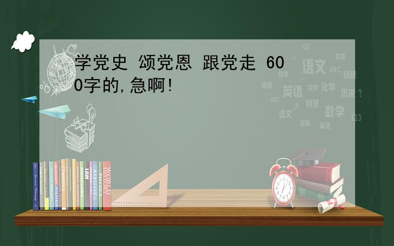 学党史 颂党恩 跟党走 600字的,急啊!