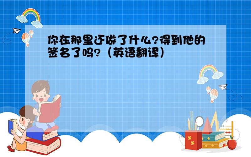 你在那里还做了什么?得到他的签名了吗?（英语翻译）