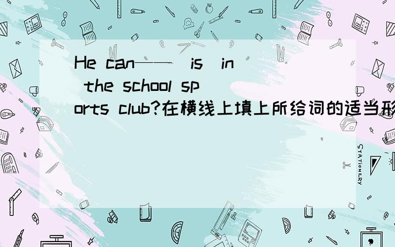 He can——(is)in the school sports club?在横线上填上所给词的适当形式,