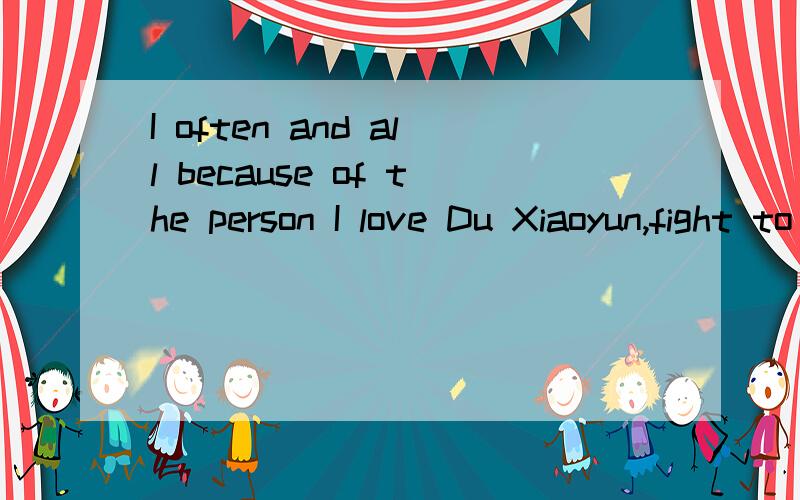 I often and all because of the person I love Du Xiaoyun,fight to break up the sorry Du Xiaoyun but I will back you,的意思?