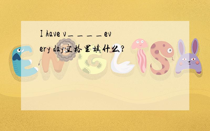 I have v____every day空格里填什么?