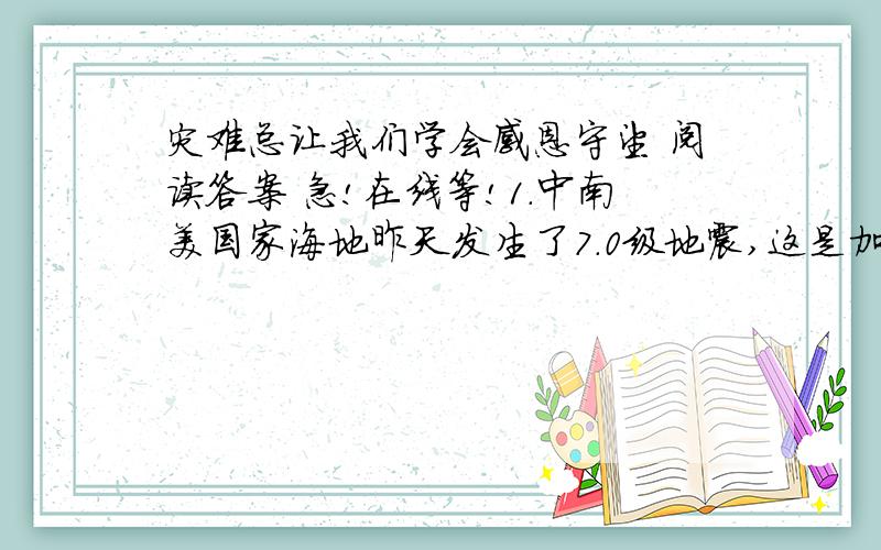 灾难总让我们学会感恩守望 阅读答案 急!在线等!1.中南美国家海地昨天发生了7.0级地震,这是加勒比地区近年来遭遇规模最大的地震.海地首都太子港成为一片废墟,总统府坍塌,数千人在地震中