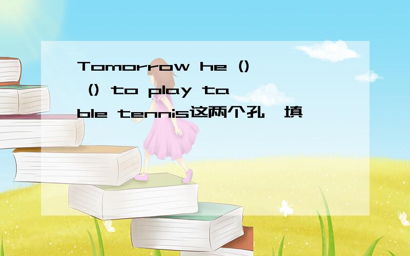 Tomorrow he () () to play table tennis这两个孔咋填