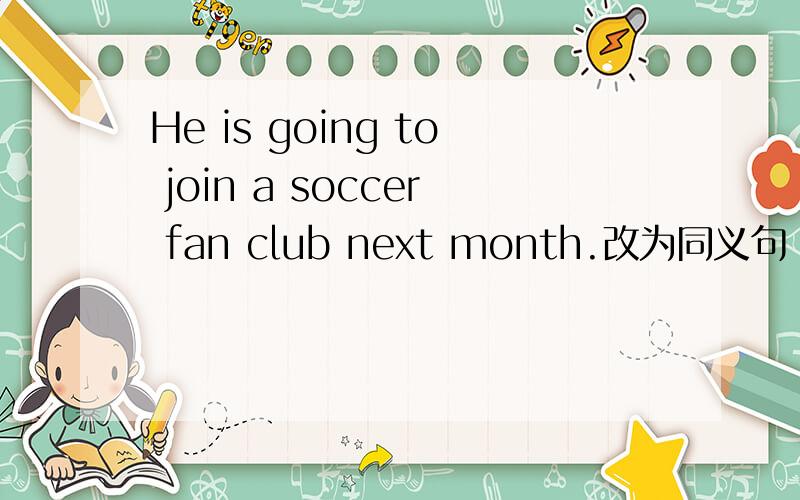 He is going to join a soccer fan club next month.改为同义句