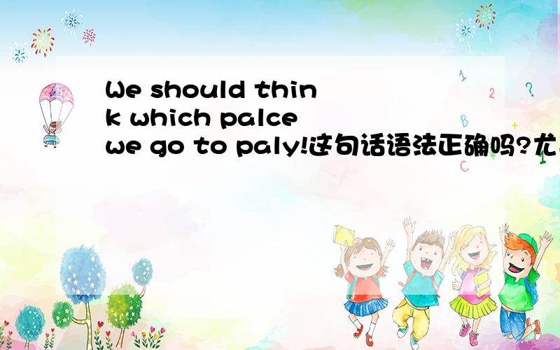 We should think which palce we go to paly!这句话语法正确吗?尤其是后面的从句!中文是我们应该想想去哪里玩了！