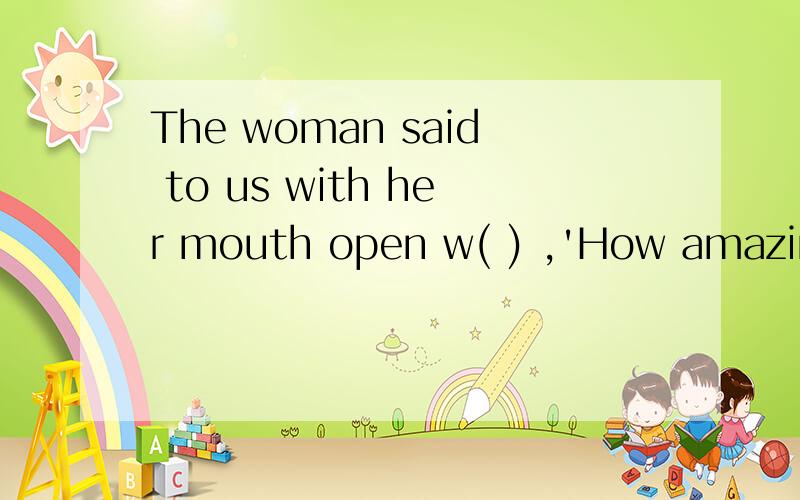 The woman said to us with her mouth open w( ) ,'How amazing!' 首字母填空