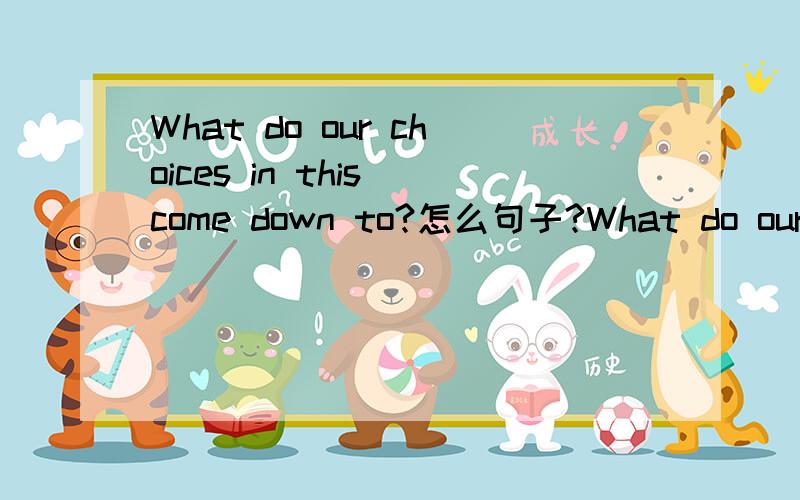 What do our choices in this come down to?怎么句子?What do our choices in this come down to?归结而言,我们对此还有多少选择?翻译是这样的,这什么句式?choices是名词,为什么?我觉得应该用动词啊,前面有个助动词