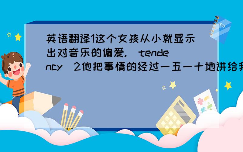 英语翻译1这个女孩从小就显示出对音乐的偏爱.（tendency）2他把事情的经过一五一十地讲给我们听.（detail）3你工作太努力了,如果不悠着点,最终会进医院的.（end up）4他们席地而坐,推心置腹