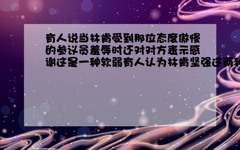 有人说当林肯受到那位态度傲慢的参议员羞辱时还对对方表示感谢这是一种软弱有人认为林肯坚强这两种说法观