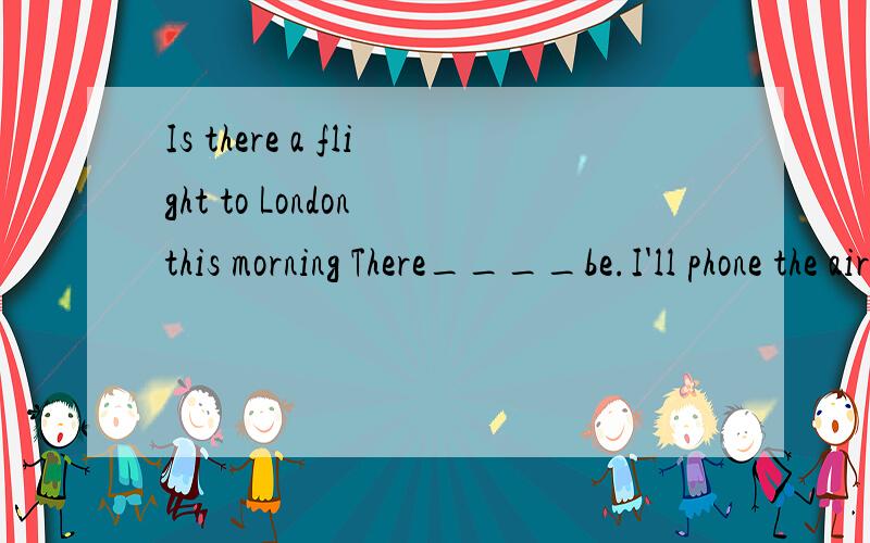 Is there a flight to London this morning There____be.I'll phone the airport and find outmust would can may请问这道题中有什么固定句式,固定短语吗?要有,希望都列出来,小生感激不尽