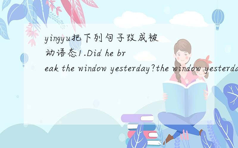 yingyu把下列句子改成被动语态1.Did he break the window yesterday?the window yesterday?2.Someone took away the books yesterday.3.We will hold a sports meeting in September.4.The nurse took good care of the babies.5.The cat broke the glass.6.