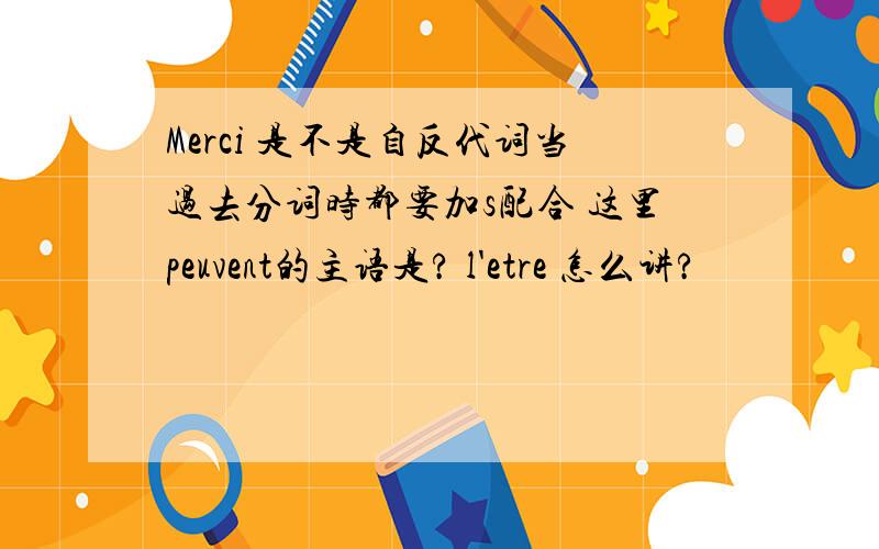 Merci 是不是自反代词当过去分词时都要加s配合 这里peuvent的主语是? l'etre 怎么讲?