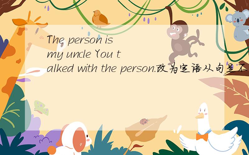 The person is my uncle You talked with the person.改为定语从句是不是The　person　with　whom　you　talked　is　my　uncle对不对