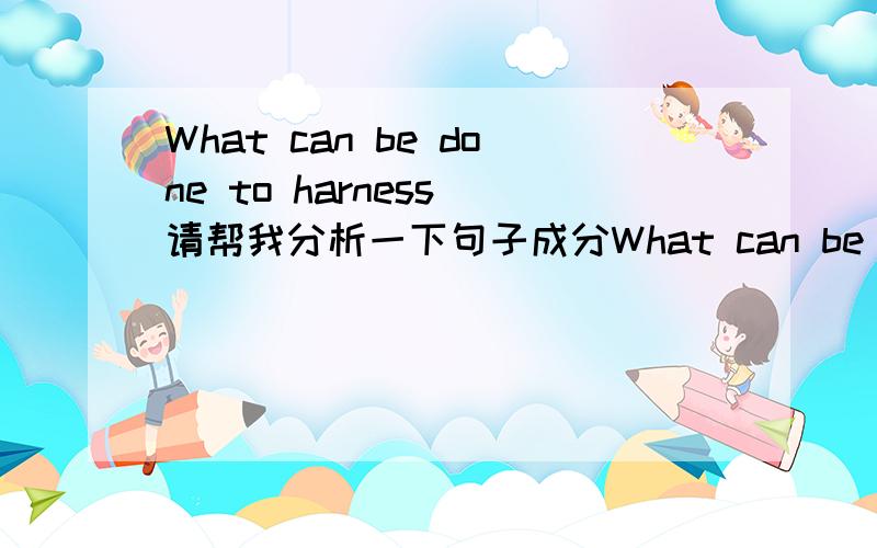 What can be done to harness 请帮我分析一下句子成分What can be done to harness this interest and give the public the scientific background it needs to make informed decisions on subjects like acid rain,the greenhouse effect,nuclear weapons,