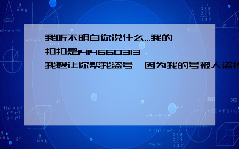 我听不明白你说什么...我的扣扣是1414660313,我想让你帮我盗号,因为我的号被人盗掉了,想报仇,希望你帮我