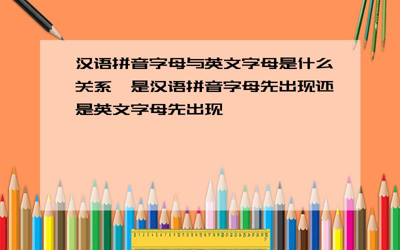 汉语拼音字母与英文字母是什么关系,是汉语拼音字母先出现还是英文字母先出现