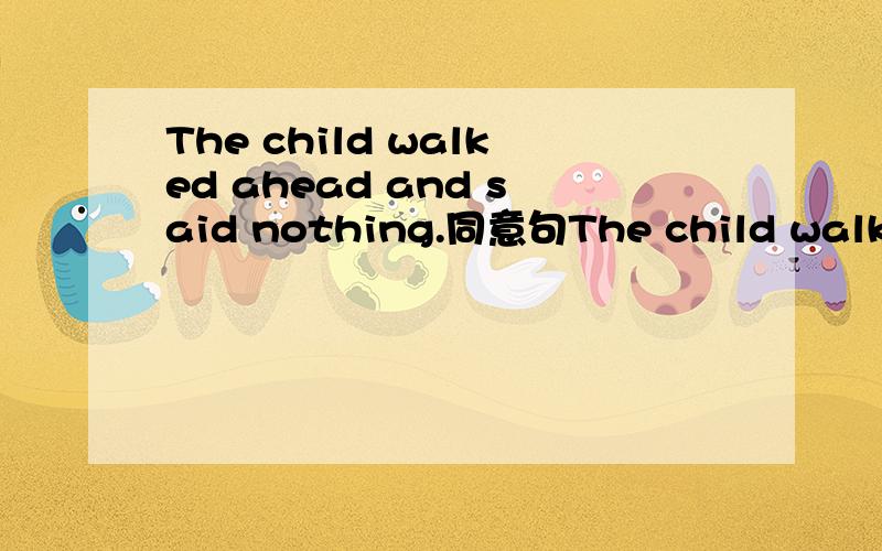 The child walked ahead and said nothing.同意句The child walked ahead ______ ______a word.