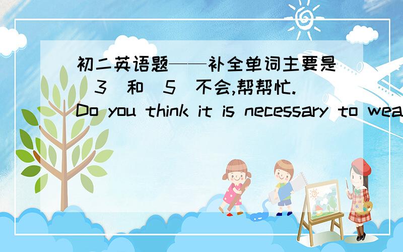 初二英语题——补全单词主要是（3）和（5）不会,帮帮忙.Do you think it is necessary to wear school uniform at school ? Some students want to be d_____(1) from others and c____(2)at school.So they h____(3) to wear school uniform.