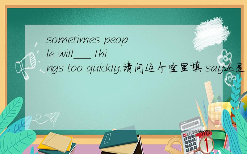 sometimes people will___ things too quickly.请问这个空里填 say还是 speak,为什么?