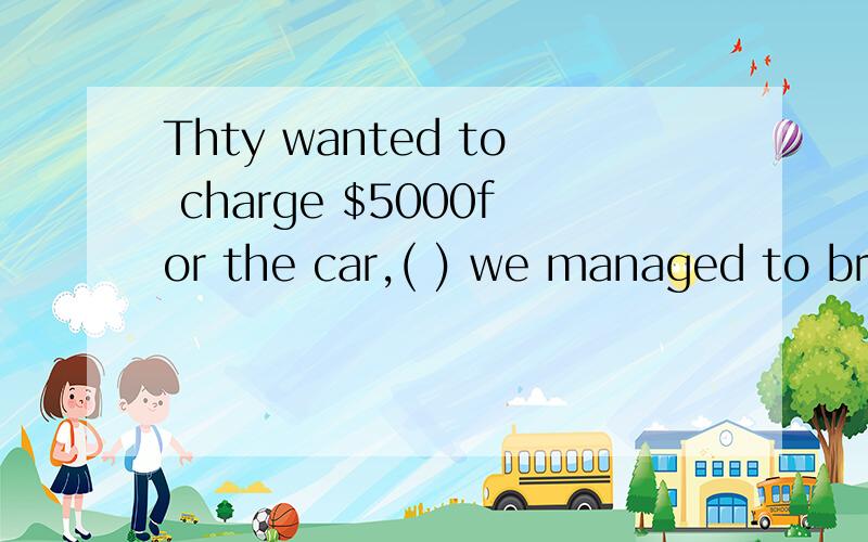 Thty wanted to charge $5000for the car,( ) we managed to bring thr price down.这句话怎么翻译答案要详解的