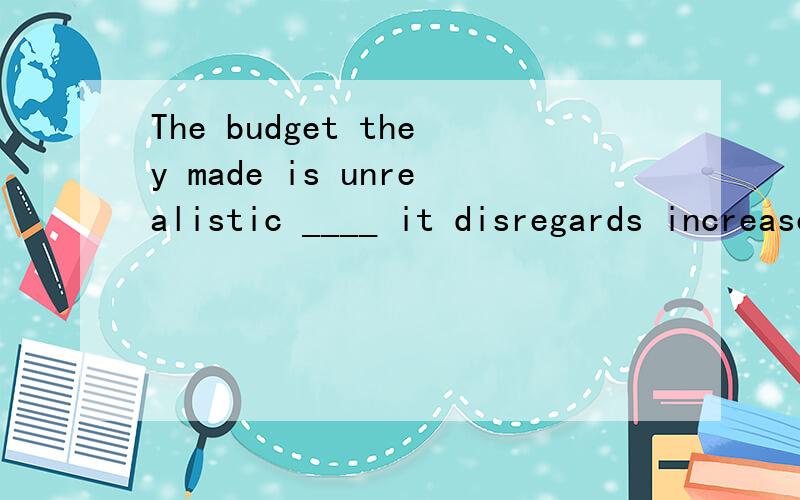 The budget they made is unrealistic ____ it disregards increased costs.A.for thatB.in that选B,不选A的理由?我老是分不清什么时候用for,什么时候用in,