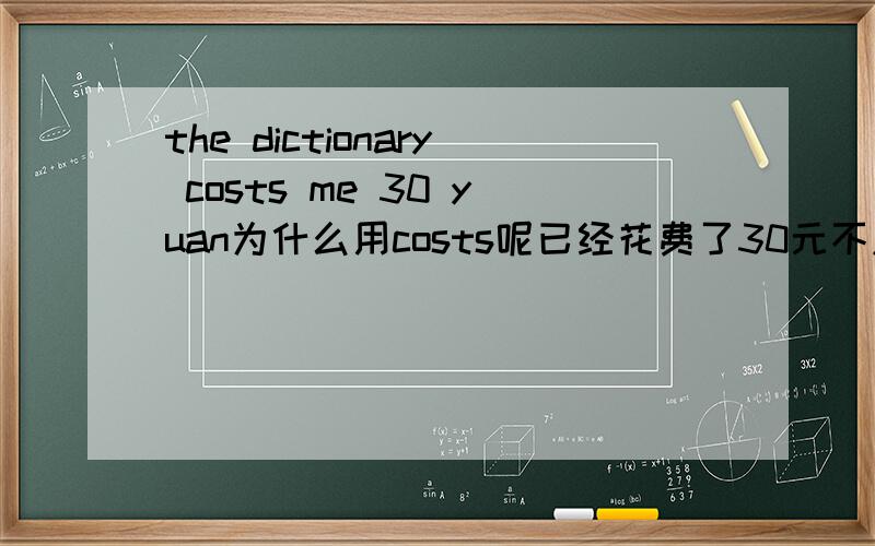 the dictionary costs me 30 yuan为什么用costs呢已经花费了30元不应该是采用过去式才对么