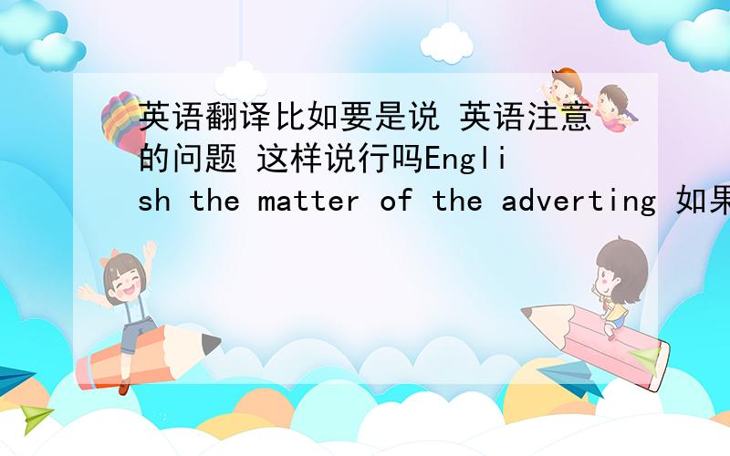 英语翻译比如要是说 英语注意的问题 这样说行吗English the matter of the adverting 如果不对,请问高手应该怎么写