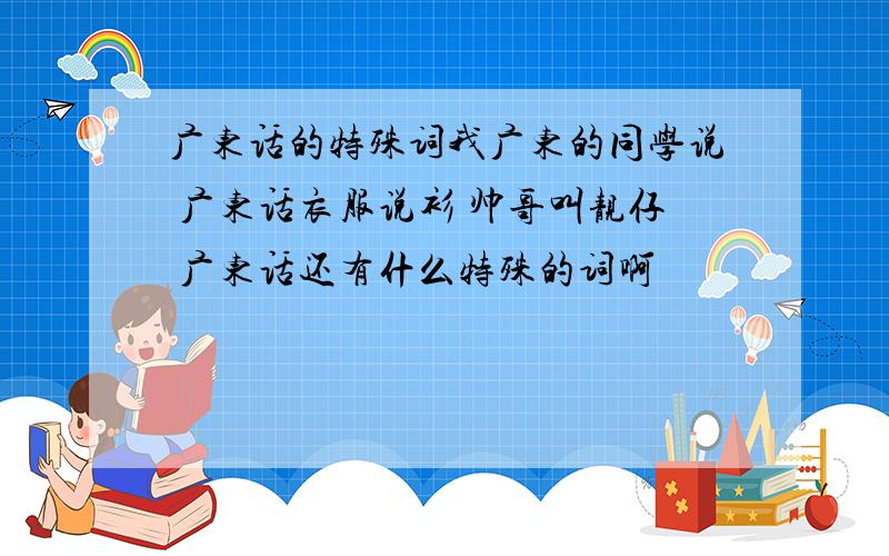 广东话的特殊词我广东的同学说 广东话衣服说衫 帅哥叫靓仔 广东话还有什么特殊的词啊