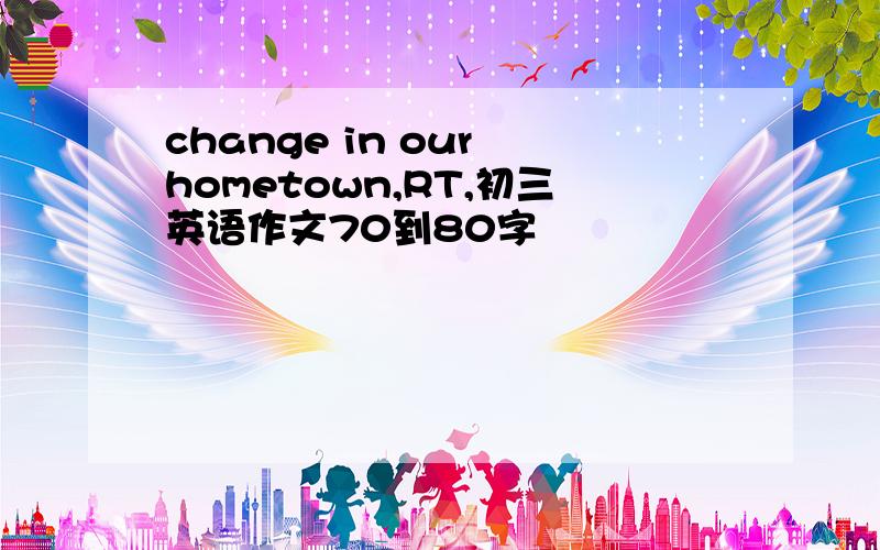 change in our hometown,RT,初三英语作文70到80字