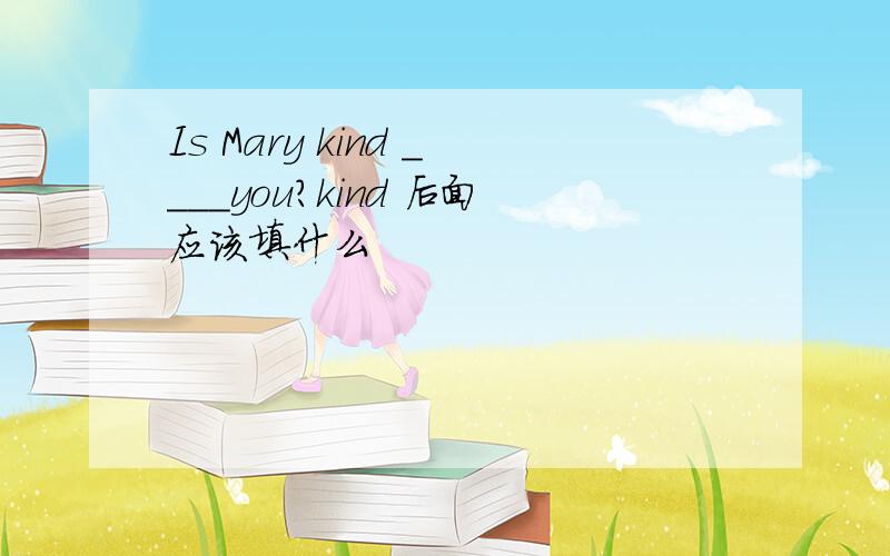 Is Mary kind ____you?kind 后面应该填什么