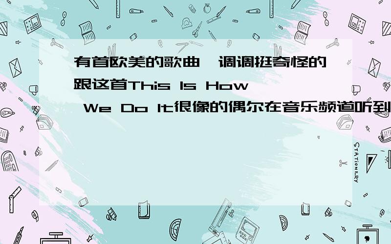 有首欧美的歌曲,调调挺奇怪的跟这首This Is How We Do It很像的偶尔在音乐频道听到的那首歌.一个男的唱得,声音跟这首This Is How We Do It里面男人的声音有点像.忘了是组合还是歌曲里面有 “机车