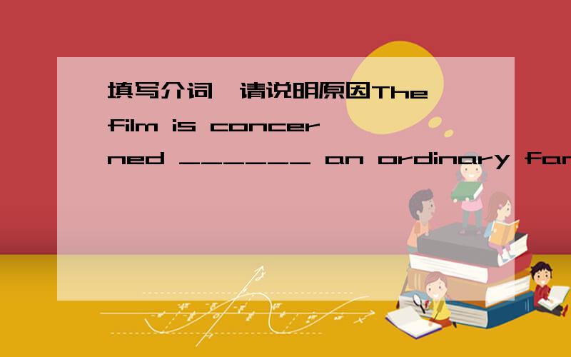 填写介词,请说明原因The film is concerned ______ an ordinary family in the 19th century in a mountainous village.He is talented and hard-working.Therefore,he’s a very rich man ______ his own right.______ fairness to Mary,she has at least to