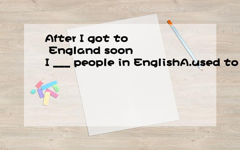 After I got to England soon I ___ people in EnglishA.used to talkB.used to talkingC.was used to talkingD.was used to talk