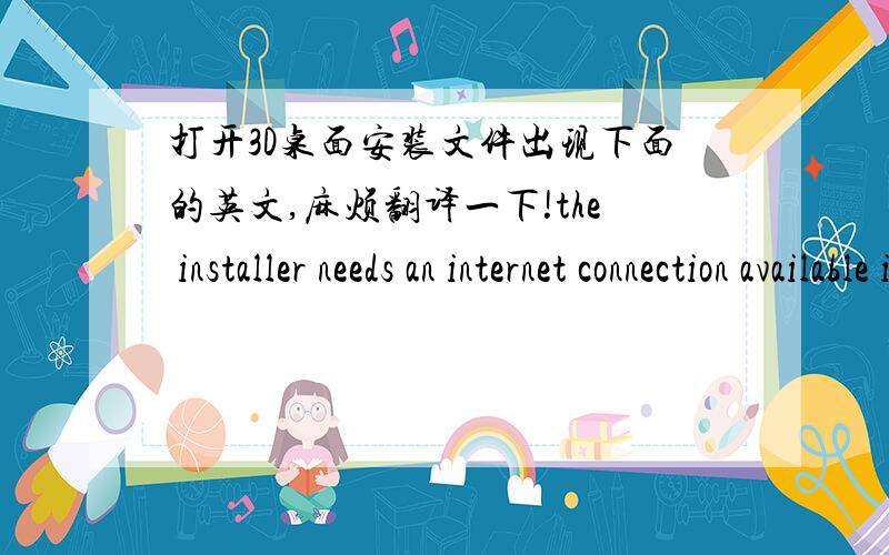 打开3D桌面安装文件出现下面的英文,麻烦翻译一下!the installer needs an internet connection available in order to continue with the installation please disable any firewalls and make sure you are connected to the internet, and retry